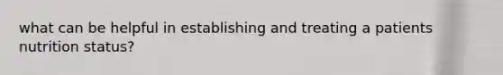 what can be helpful in establishing and treating a patients nutrition status?