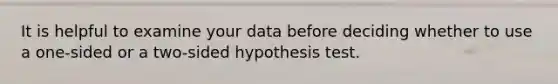 It is helpful to examine your data before deciding whether to use a one-sided or a two-sided hypothesis test.