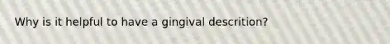 Why is it helpful to have a gingival descrition?