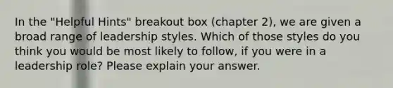 In the "Helpful Hints" breakout box (chapter 2), we are given a broad range of leadership styles. Which of those styles do you think you would be most likely to follow, if you were in a leadership role? Please explain your answer.