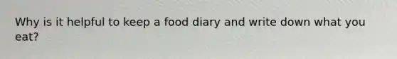 Why is it helpful to keep a food diary and write down what you eat?