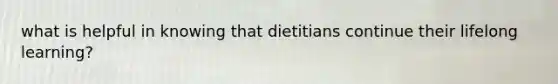 what is helpful in knowing that dietitians continue their lifelong learning?