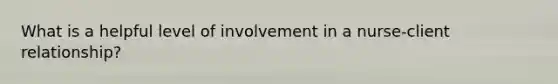 What is a helpful level of involvement in a nurse-client relationship?