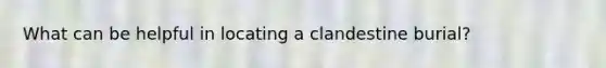 What can be helpful in locating a clandestine burial?