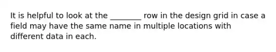 It is helpful to look at the ________ row in the design grid in case a field may have the same name in multiple locations with different data in each.