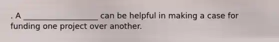 . A ___________________ can be helpful in making a case for funding one project over another.