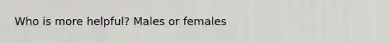 Who is more helpful? Males or females