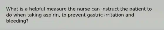 What is a helpful measure the nurse can instruct the patient to do when taking aspirin, to prevent gastric irritation and bleeding?