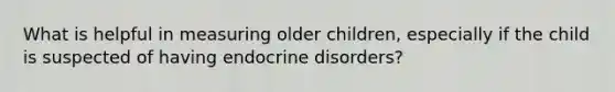 What is helpful in measuring older children, especially if the child is suspected of having endocrine disorders?