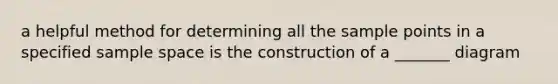 a helpful method for determining all the sample points in a specified sample space is the construction of a _______ diagram