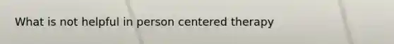 What is not helpful in person centered therapy