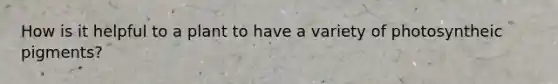 How is it helpful to a plant to have a variety of photosyntheic pigments?