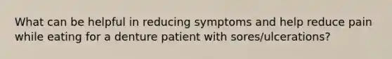 What can be helpful in reducing symptoms and help reduce pain while eating for a denture patient with sores/ulcerations?