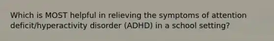 Which is MOST helpful in relieving the symptoms of attention deficit/hyperactivity disorder (ADHD) in a school setting?