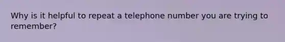 Why is it helpful to repeat a telephone number you are trying to remember?