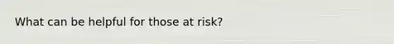 What can be helpful for those at risk?