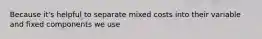 Because it's helpful to separate mixed costs into their variable and fixed components we use