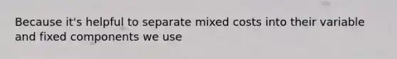 Because it's helpful to separate mixed costs into their variable and fixed components we use