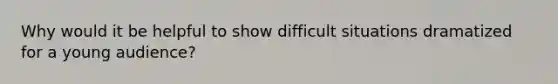 Why would it be helpful to show difficult situations dramatized for a young audience?