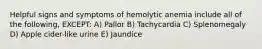 Helpful signs and symptoms of hemolytic anemia include all of the following, EXCEPT: A) Pallor B) Tachycardia C) Splenomegaly D) Apple cider-like urine E) Jaundice