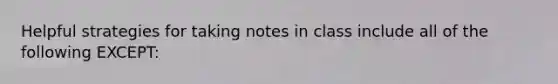 Helpful strategies for taking notes in class include all of the following EXCEPT: