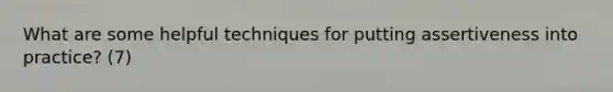 What are some helpful techniques for putting assertiveness into practice? (7)