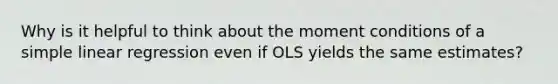 Why is it helpful to think about the moment conditions of a simple linear regression even if OLS yields the same estimates?