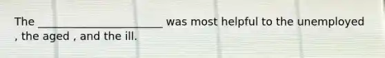 The _______________________ was most helpful to the unemployed , the aged , and the ill.