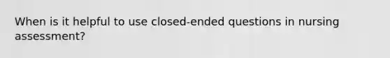 When is it helpful to use closed-ended questions in nursing assessment?