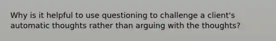 Why is it helpful to use questioning to challenge a client's automatic thoughts rather than arguing with the thoughts?