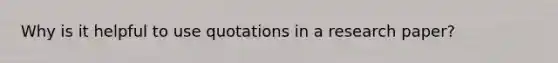 Why is it helpful to use quotations in a research paper?