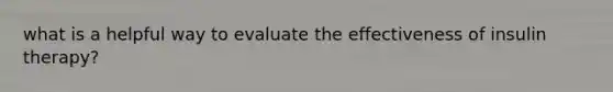 what is a helpful way to evaluate the effectiveness of insulin therapy?