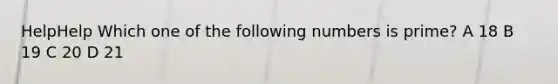 HelpHelp Which one of the following numbers is prime? A 18 B 19 C 20 D 21