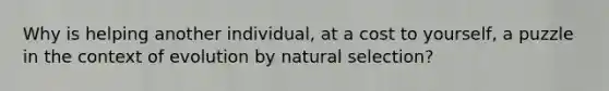 Why is helping another individual, at a cost to yourself, a puzzle in the context of evolution by natural selection?