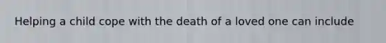 Helping a child cope with the death of a loved one can include