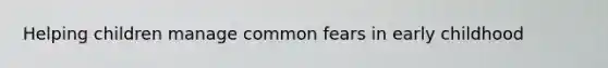 Helping children manage common fears in early childhood