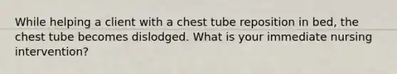 While helping a client with a chest tube reposition in bed, the chest tube becomes dislodged. What is your immediate nursing intervention?