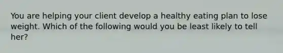 You are helping your client develop a healthy eating plan to lose weight. Which of the following would you be least likely to tell her?​
