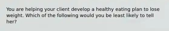 You are helping your client develop a healthy eating plan to lose weight. Which of the following would you be least likely to tell her?
