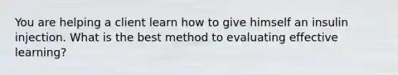 You are helping a client learn how to give himself an insulin injection. What is the best method to evaluating effective learning?