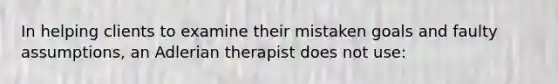 In helping clients to examine their mistaken goals and faulty assumptions, an Adlerian therapist does not use: