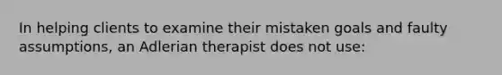 In helping clients to examine their mistaken goals and faulty assumptions, an Adlerian therapist does not use:​