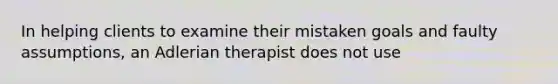 In helping clients to examine their mistaken goals and faulty assumptions, an Adlerian therapist does not use