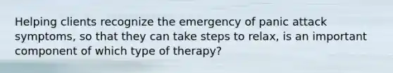 Helping clients recognize the emergency of panic attack symptoms, so that they can take steps to relax, is an important component of which type of therapy?