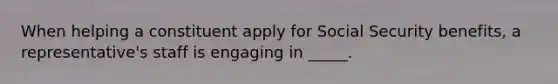 When helping a constituent apply for Social Security benefits, a representative's staff is engaging in _____.