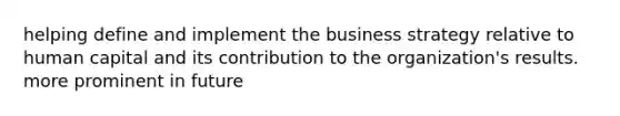 helping define and implement the business strategy relative to human capital and its contribution to the organization's results. more prominent in future