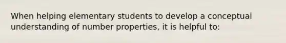 When helping elementary students to develop a conceptual understanding of number properties, it is helpful to: