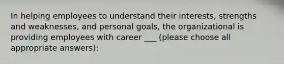 In helping employees to understand their interests, strengths and weaknesses, and personal goals, the organizational is providing employees with career ___ (please choose all appropriate answers):