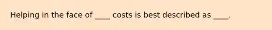 Helping in the face of ____ costs is best described as ____.