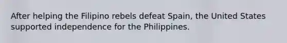 After helping the Filipino rebels defeat Spain, the United States supported independence for the Philippines.